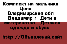   Комплект на мальчика › Цена ­ 200 - Владимирская обл., Владимир г. Дети и материнство » Детская одежда и обувь   